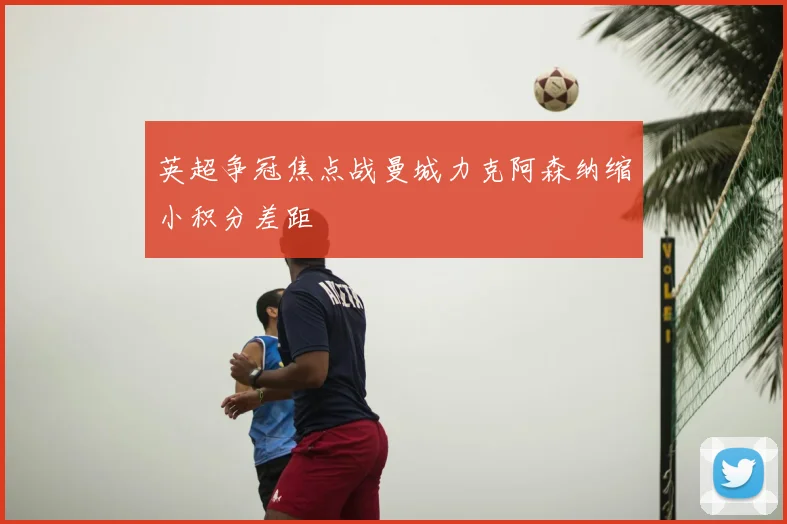 英超争冠焦点战曼城力克阿森纳缩小积分差距