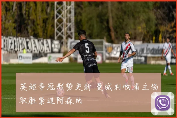 英超争冠形势更新 曼城利物浦主场取胜紧追阿森纳