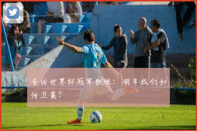 专访世界杯冠军教练:明年我们如何卫冕?