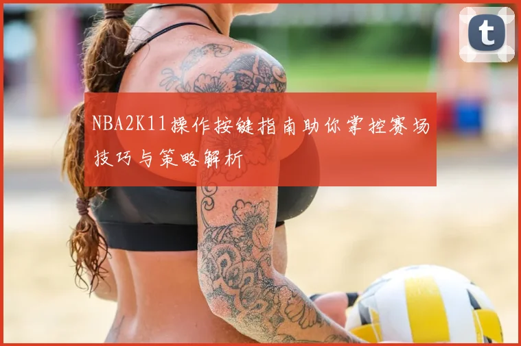 NBA2K11操作按键指南助你掌控赛场技巧与策略解析