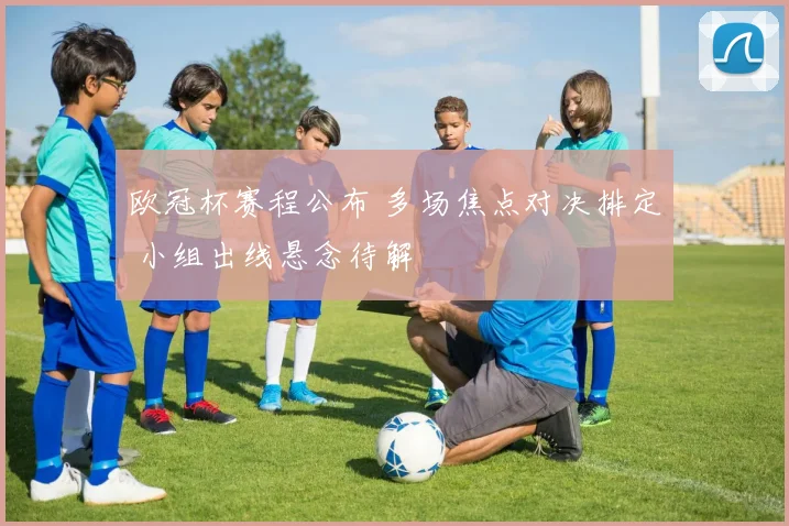 欧冠杯赛程公布 多场焦点对决排定 小组出线悬念待解