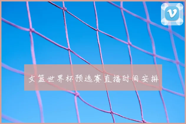 女篮世界杯预选赛直播时间安排