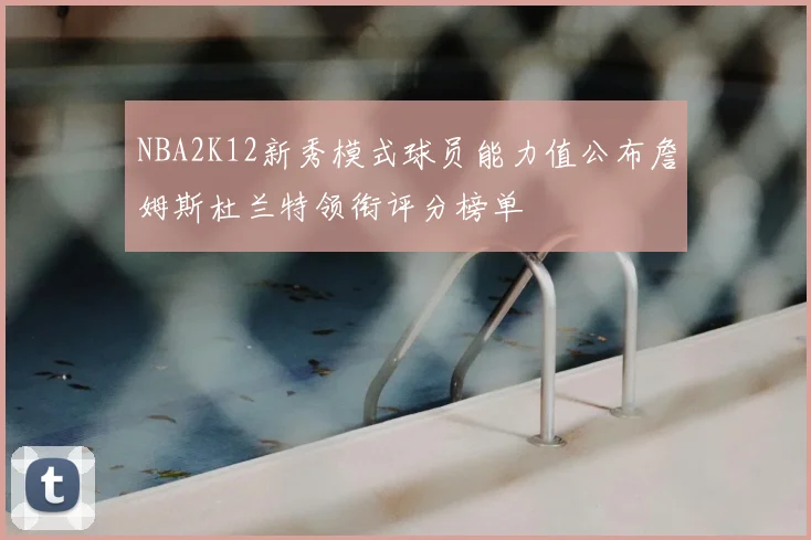 NBA2K12新秀模式球员能力值公布詹姆斯杜兰特领衔评分榜单