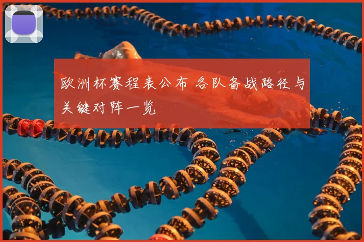 欧洲杯赛程表公布 各队备战路径与关键对阵一览