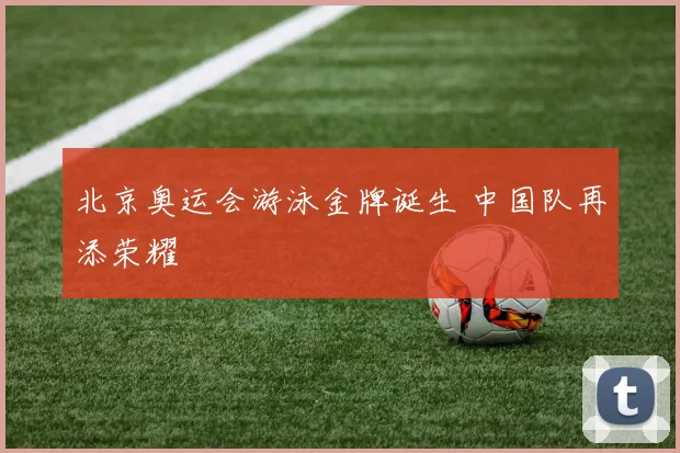 北京奥运会游泳金牌诞生 中国队再添荣耀