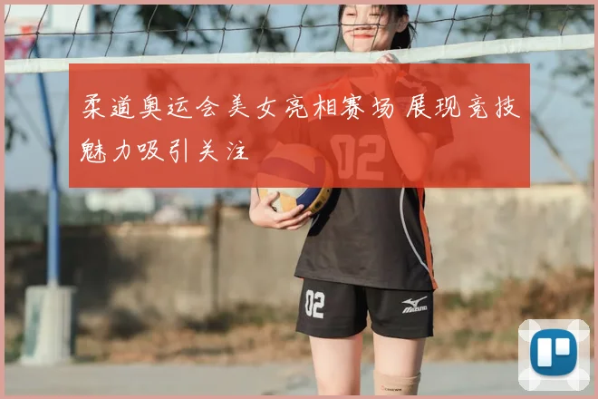 柔道奥运会美女亮相赛场 展现竞技魅力吸引关注