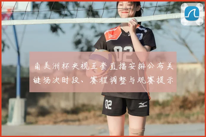 南美洲杯央视五套直播安排公布关键场次时段、赛程调整与观赛提示