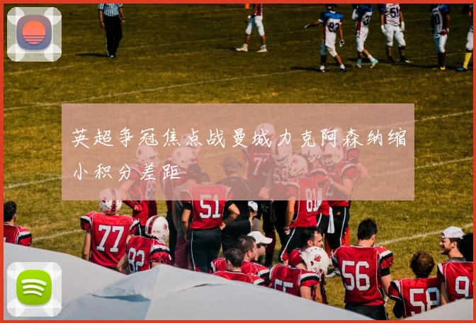 英超争冠焦点战曼城力克阿森纳缩小积分差距