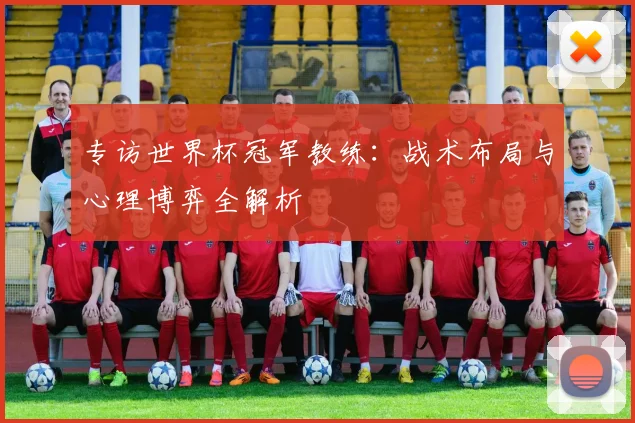 专访世界杯冠军教练:战术布局与心理博弈全解析