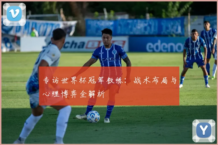 专访世界杯冠军教练:战术布局与心理博弈全解析