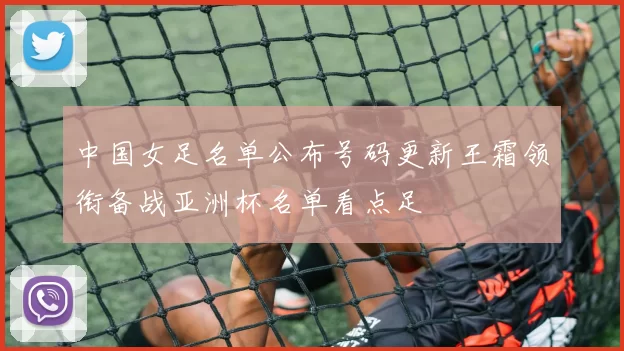 中国女足名单公布号码更新王霜领衔备战亚洲杯名单看点足
