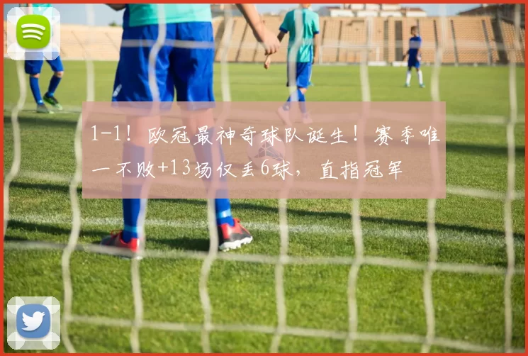 1-1！欧冠最神奇球队诞生！赛季唯一不败+13场仅丢6球，直指冠军