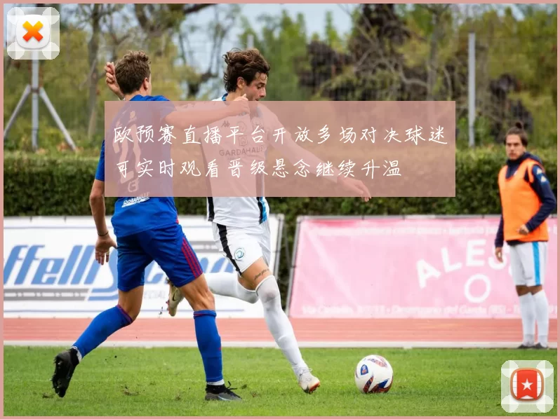 欧预赛直播平台开放多场对决球迷可实时观看晋级悬念继续升温