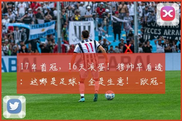 17年首冠，16天滚蛋！穆帅早看透：这哪是足球，全是生意！_欧冠_联赛_特科格鲁