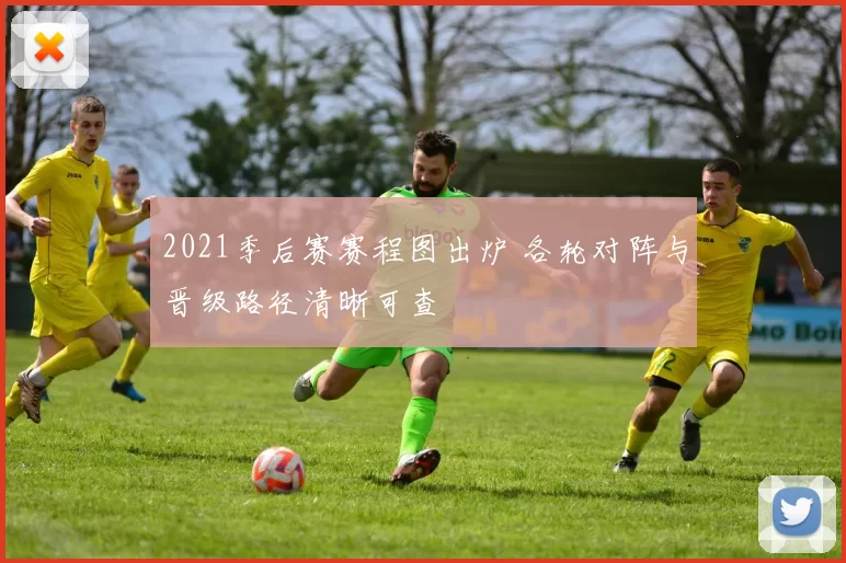 2021季后赛赛程图出炉 各轮对阵与晋级路径清晰可查