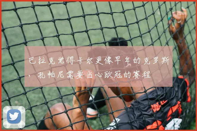 巴拉克觉得卡尔更像早年的克罗斯，孔帕尼需要当心欧冠的赛程