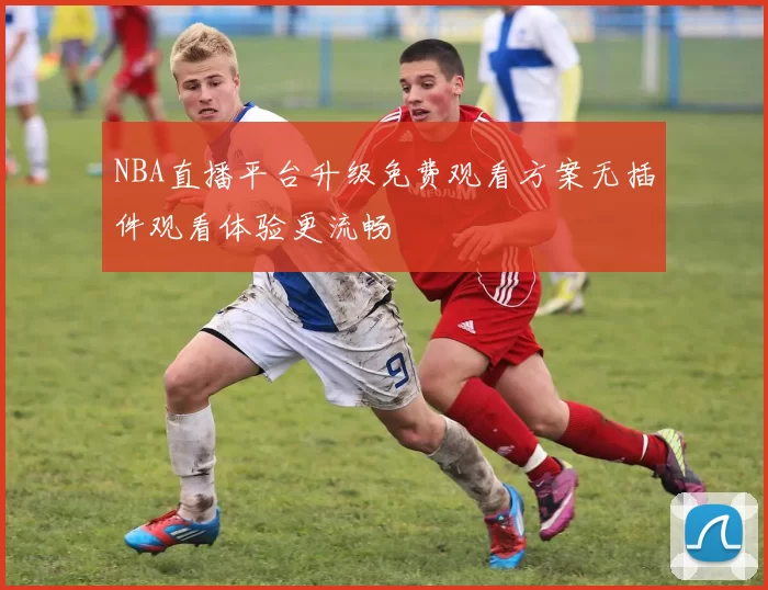 NBA直播平台升级免费观看方案无插件观看体验更流畅
