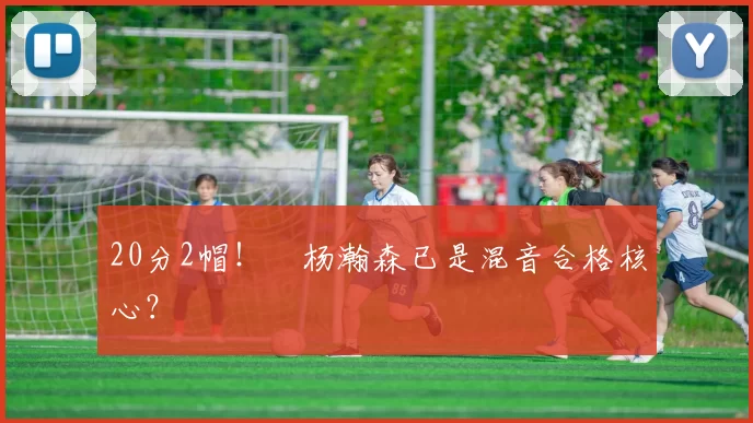 20分2帽！​杨瀚森已是混音合格核心？