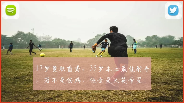 17岁曼联首秀，35岁本土最佳射手，若不是伤病，他会是大英帝星