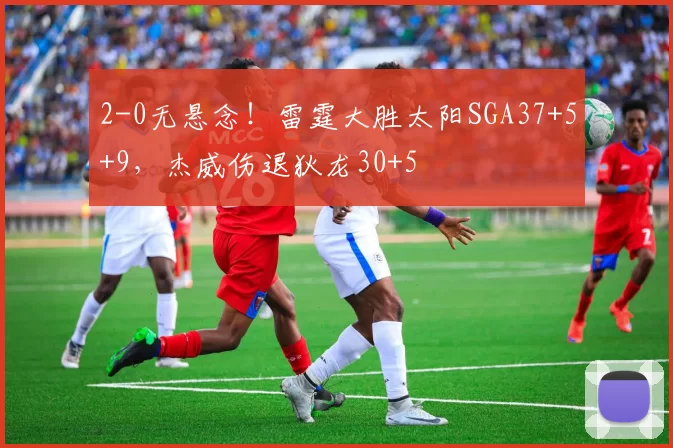 2-0无悬念！雷霆大胜太阳SGA37+5+9，杰威伤退狄龙30+5