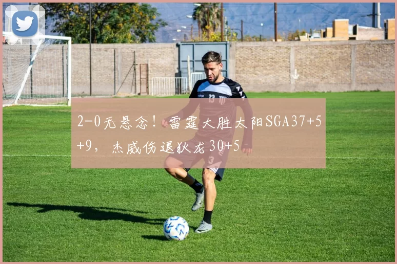 2-0无悬念！雷霆大胜太阳SGA37+5+9，杰威伤退狄龙30+5