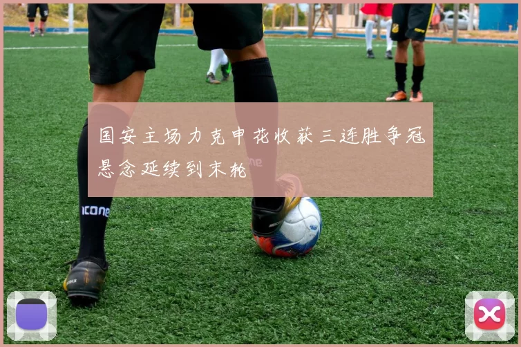 国安主场力克申花收获三连胜争冠悬念延续到末轮