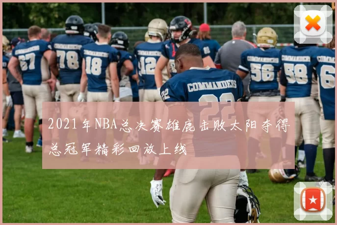 2021年NBA总决赛雄鹿击败太阳夺得总冠军精彩回放上线