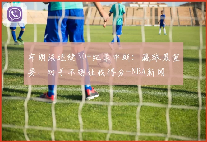 布朗谈连续30+纪录中断：赢球最重要，对手不想让我得分-NBA新闻