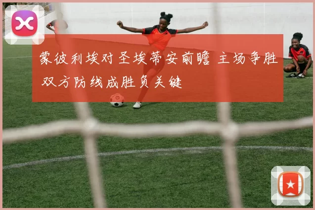 蒙彼利埃对圣埃蒂安前瞻 主场争胜 双方防线成胜负关键