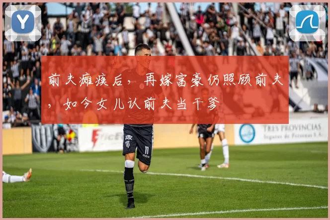 前夫瘫痪后，再嫁富豪仍照顾前夫，如今女儿认前夫当干爹