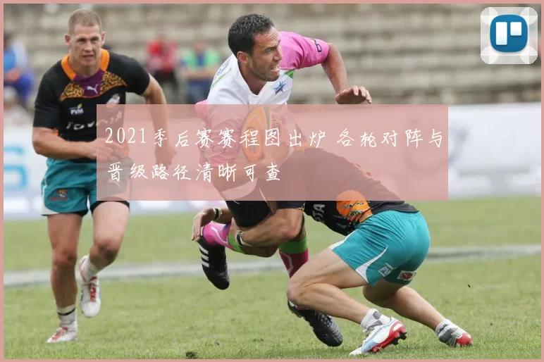 2021季后赛赛程图出炉 各轮对阵与晋级路径清晰可查