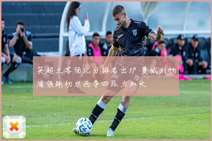 英超主客场比分排名出炉 曼城利物浦领跑切尔西争四压力加大