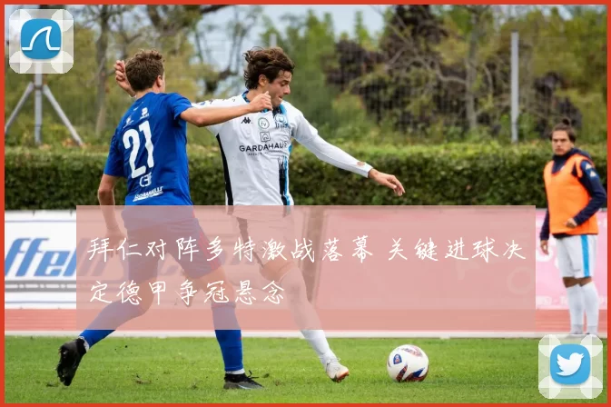 拜仁对阵多特激战落幕 关键进球决定德甲争冠悬念