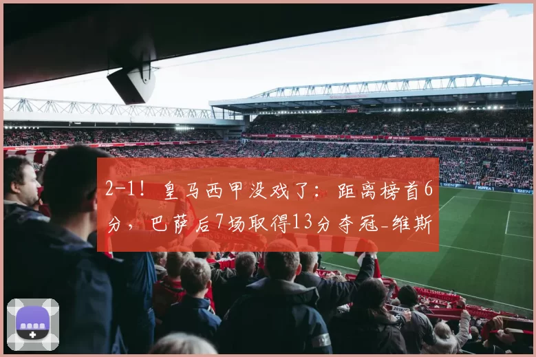 2-1！皇马西甲没戏了：距离榜首6分，巴萨后7场取得13分夺冠_维斯_比赛_胜利