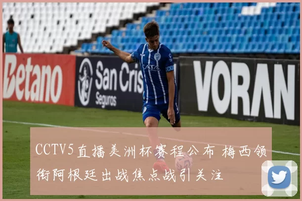 CCTV5直播美洲杯赛程公布 梅西领衔阿根廷出战焦点战引关注