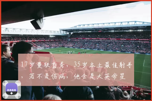17岁曼联首秀，35岁本土最佳射手，若不是伤病，他会是大英帝星