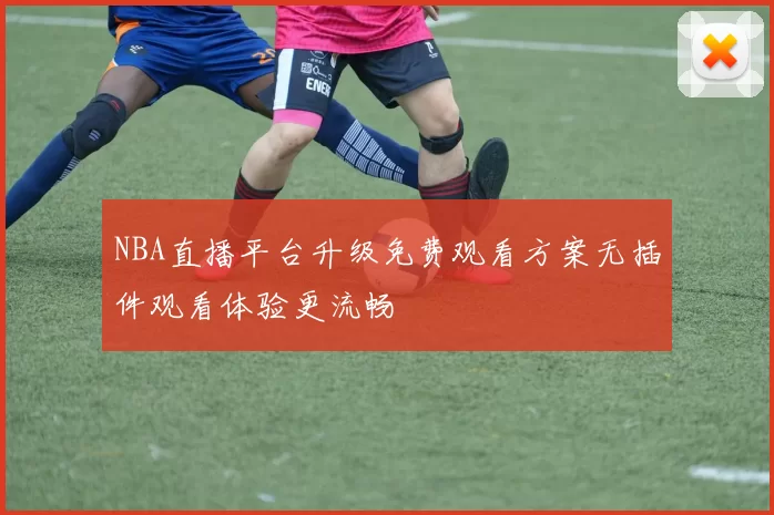 NBA直播平台升级免费观看方案无插件观看体验更流畅
