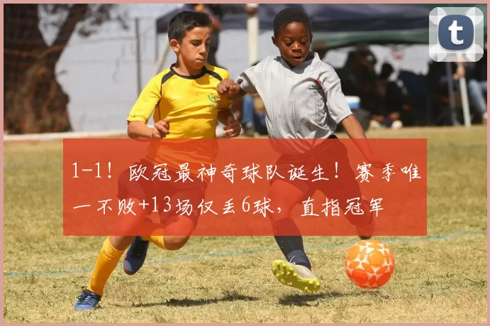 1-1！欧冠最神奇球队诞生！赛季唯一不败+13场仅丢6球，直指冠军