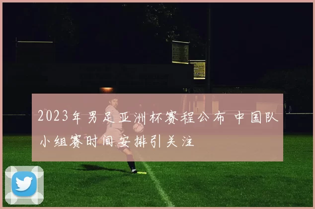 2023年男足亚洲杯赛程公布 中国队小组赛时间安排引关注